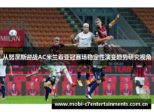 从努涅斯迎战AC米兰看亚冠赛场稳定性演变趋势研究视角