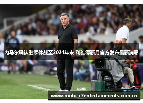内马尔确认继续休战至2024年末 利雅得新月官方发布最新消息